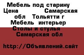 Мебель под старину › Цена ­ 10 000 - Самарская обл., Тольятти г. Мебель, интерьер » Столы и стулья   . Самарская обл.